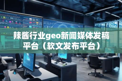 辣醬行業(yè)geo新聞媒體發(fā)稿平臺(tái)（軟文發(fā)布平臺(tái)）