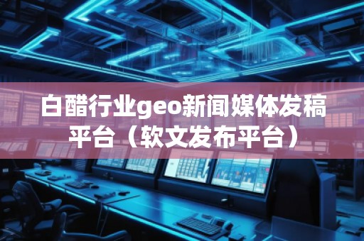 白醋行業(yè)geo新聞媒體發(fā)稿平臺（軟文發(fā)布平臺）