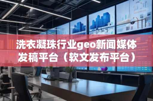 洗衣凝珠行業(yè)geo新聞媒體發(fā)稿平臺（軟文發(fā)布平臺）