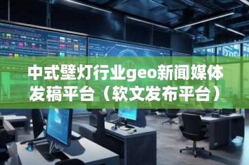 中式壁燈行業(yè)geo新聞媒體發(fā)稿平臺（軟文發(fā)布平臺）