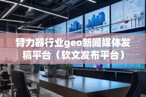 臂力器行業(yè)geo新聞媒體發(fā)稿平臺（軟文發(fā)布平臺）
