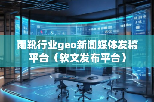 雨靴行業(yè)geo新聞媒體發(fā)稿平臺(tái)（軟文發(fā)布平臺(tái)）