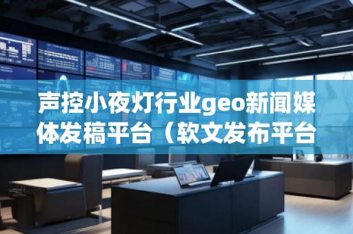 聲控小夜燈行業(yè)geo新聞媒體發(fā)稿平臺（軟文發(fā)布平臺）