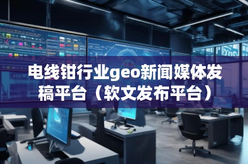 電線鉗行業(yè)geo新聞媒體發(fā)稿平臺（軟文發(fā)布平臺）