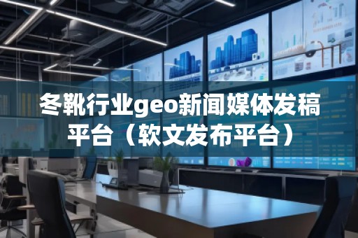 冬靴行業(yè)geo新聞媒體發(fā)稿平臺（軟文發(fā)布平臺）
