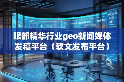 眼部精華行業(yè)geo新聞媒體發(fā)稿平臺（軟文發(fā)布平臺）