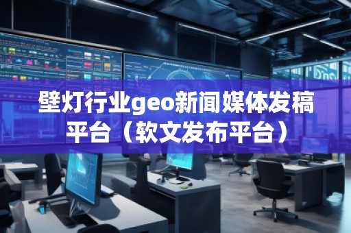 壁燈行業(yè)geo新聞媒體發(fā)稿平臺(tái)（軟文發(fā)布平臺(tái)）