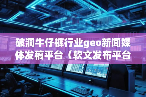 破洞牛仔褲行業(yè)geo新聞媒體發(fā)稿平臺（軟文發(fā)布平臺）