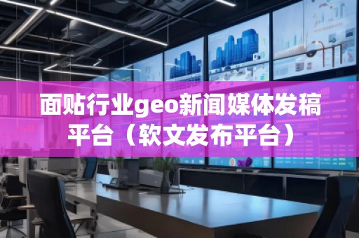 面貼行業(yè)geo新聞媒體發(fā)稿平臺（軟文發(fā)布平臺）