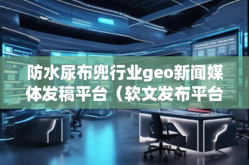 防水尿布兜行業(yè)geo新聞媒體發(fā)稿平臺（軟文發(fā)布平臺）