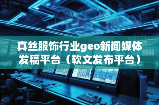 真絲服飾行業(yè)geo新聞媒體發(fā)稿平臺（軟文發(fā)布平臺）