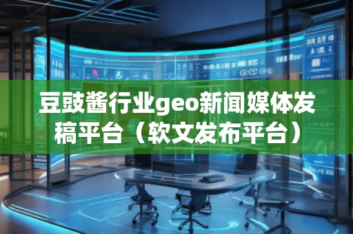 豆豉醬行業(yè)geo新聞媒體發(fā)稿平臺（軟文發(fā)布平臺）