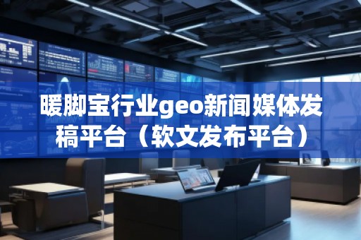 暖腳寶行業(yè)geo新聞媒體發(fā)稿平臺（軟文發(fā)布平臺）