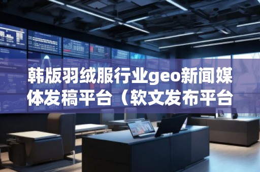 韓版羽絨服行業(yè)geo新聞媒體發(fā)稿平臺(tái)（軟文發(fā)布平臺(tái)）