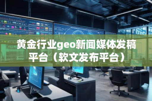 黃金行業(yè)geo新聞媒體發(fā)稿平臺(tái)（軟文發(fā)布平臺(tái)）