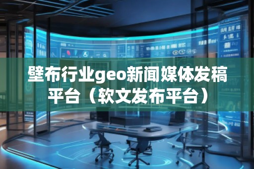 壁布行業(yè)geo新聞媒體發(fā)稿平臺(tái)（軟文發(fā)布平臺(tái)）