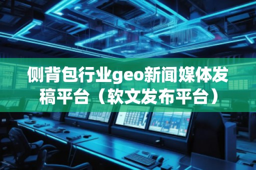 側(cè)背包行業(yè)geo新聞媒體發(fā)稿平臺(tái)（軟文發(fā)布平臺(tái)）