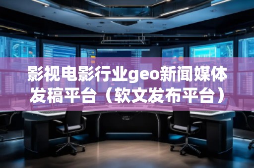 影視電影行業(yè)geo新聞媒體發(fā)稿平臺（軟文發(fā)布平臺）