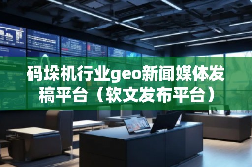 碼垛機行業(yè)geo新聞媒體發(fā)稿平臺（軟文發(fā)布平臺）