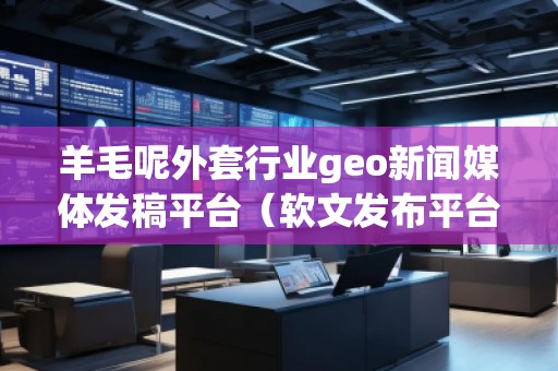 羊毛呢外套行業(yè)geo新聞媒體發(fā)稿平臺(tái)（軟文發(fā)布平臺(tái)）