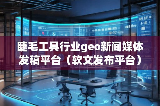睫毛工具行業(yè)geo新聞媒體發(fā)稿平臺(tái)（軟文發(fā)布平臺(tái)）
