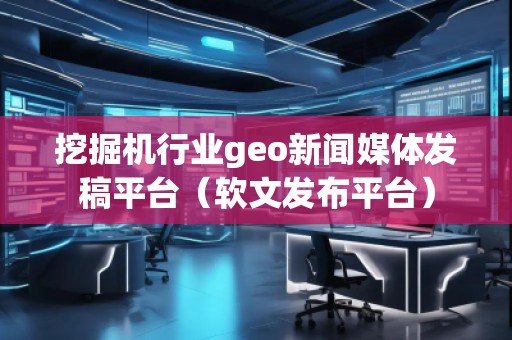 挖掘機(jī)行業(yè)geo新聞媒體發(fā)稿平臺(tái)（軟文發(fā)布平臺(tái)）