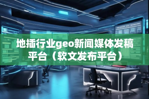 地插行業(yè)geo新聞媒體發(fā)稿平臺（軟文發(fā)布平臺）