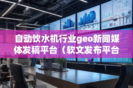 自動(dòng)飲水機(jī)行業(yè)geo新聞媒體發(fā)稿平臺(tái)（軟文發(fā)布平臺(tái)）