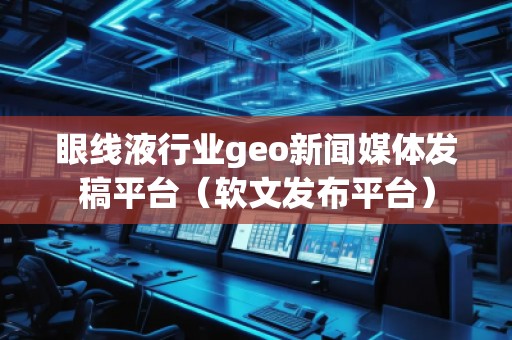 眼線液行業(yè)geo新聞媒體發(fā)稿平臺（軟文發(fā)布平臺）