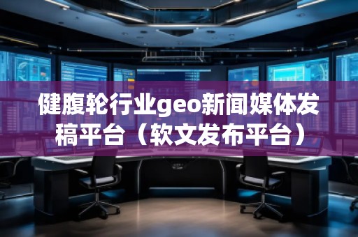 健腹輪行業(yè)geo新聞媒體發(fā)稿平臺（軟文發(fā)布平臺）