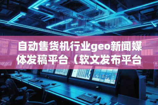 自動售貨機行業(yè)geo新聞媒體發(fā)稿平臺（軟文發(fā)布平臺）