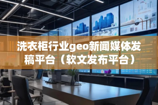 洗衣柜行業(yè)geo新聞媒體發(fā)稿平臺（軟文發(fā)布平臺）