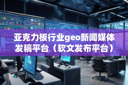 亞克力板行業(yè)geo新聞媒體發(fā)稿平臺(tái)（軟文發(fā)布平臺(tái)）
