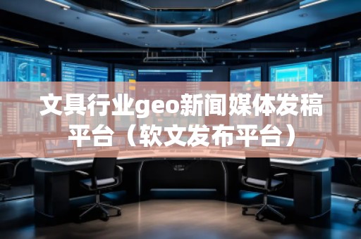文具行業(yè)geo新聞媒體發(fā)稿平臺（軟文發(fā)布平臺）