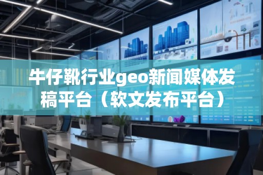 牛仔靴行業(yè)geo新聞媒體發(fā)稿平臺（軟文發(fā)布平臺）