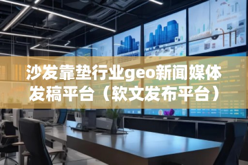 沙發(fā)靠墊行業(yè)geo新聞媒體發(fā)稿平臺（軟文發(fā)布平臺）