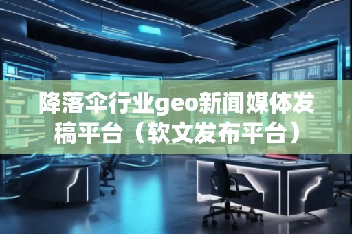 降落傘行業(yè)geo新聞媒體發(fā)稿平臺（軟文發(fā)布平臺）