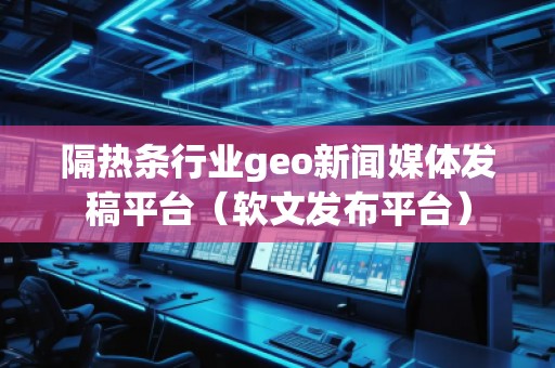 隔熱條行業(yè)geo新聞媒體發(fā)稿平臺（軟文發(fā)布平臺）