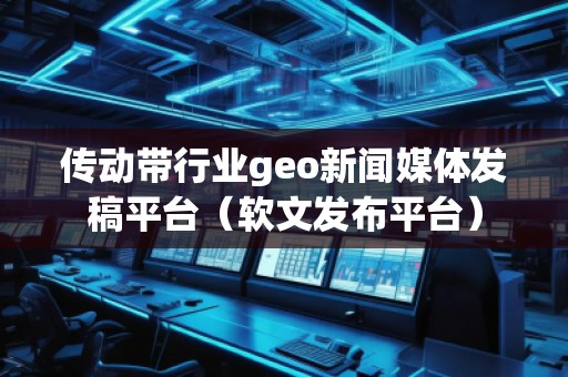 傳動(dòng)帶行業(yè)geo新聞媒體發(fā)稿平臺(tái)（軟文發(fā)布平臺(tái)）