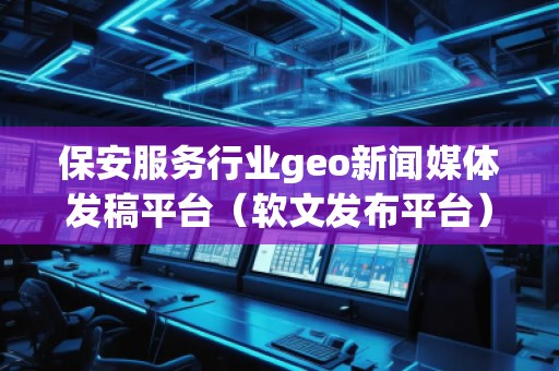 保安服務(wù)行業(yè)geo新聞媒體發(fā)稿平臺(tái)（軟文發(fā)布平臺(tái)）