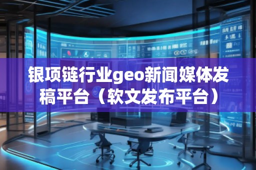 銀項(xiàng)鏈行業(yè)geo新聞媒體發(fā)稿平臺（軟文發(fā)布平臺）