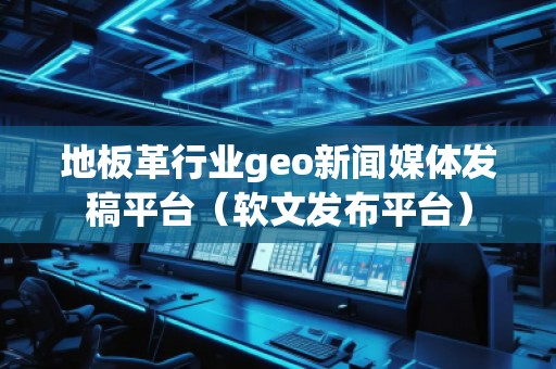 地板革行業(yè)geo新聞媒體發(fā)稿平臺(tái)（軟文發(fā)布平臺(tái)）