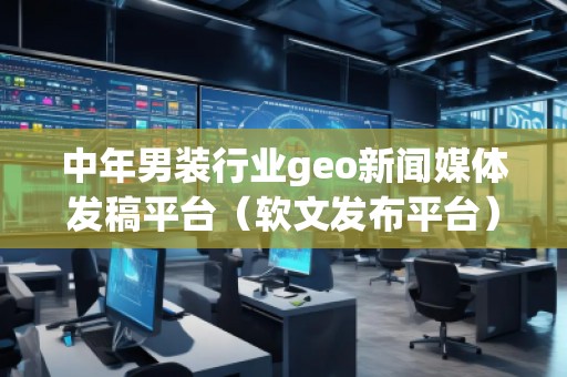 中年男裝行業(yè)geo新聞媒體發(fā)稿平臺(tái)（軟文發(fā)布平臺(tái)）