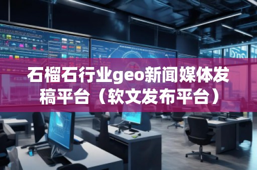 石榴石行業(yè)geo新聞媒體發(fā)稿平臺（軟文發(fā)布平臺）