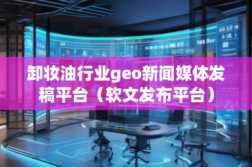 卸妝**業(yè)geo新聞媒體發(fā)稿平臺（軟文發(fā)布平臺）