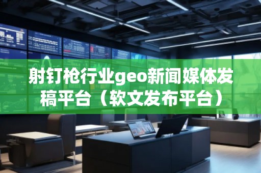 射釘槍行業(yè)geo新聞媒體發(fā)稿平臺（軟文發(fā)布平臺）