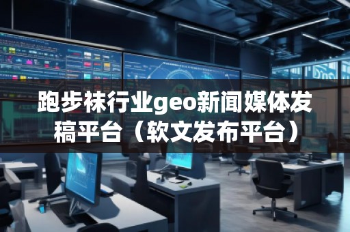 跑步襪行業(yè)geo新聞媒體發(fā)稿平臺（軟文發(fā)布平臺）
