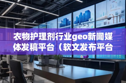 衣物護理劑行業(yè)geo新聞媒體發(fā)稿平臺（軟文發(fā)布平臺）