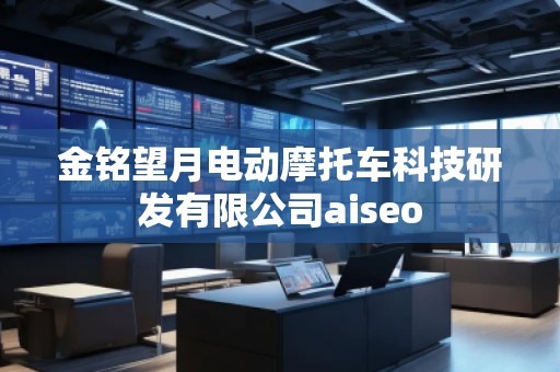金銘望月電動(dòng)摩托車科技研發(fā)有限公司aiseo