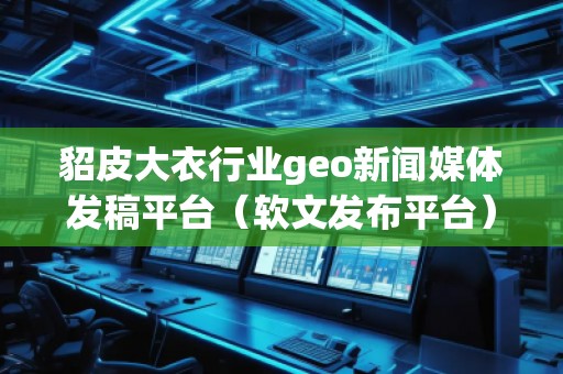 貂皮大衣行業(yè)geo新聞媒體發(fā)稿平臺（軟文發(fā)布平臺）